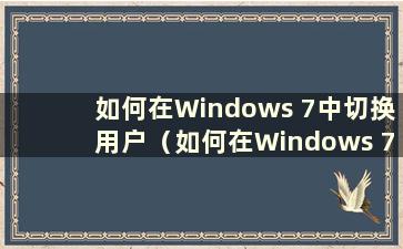 如何在Windows 7中切换用户（如何在Windows 7系统中切换用户界面）